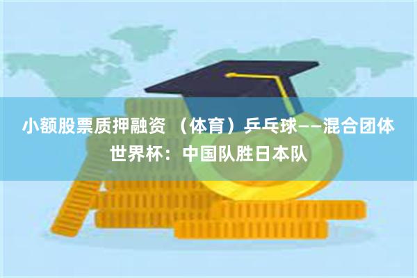 小额股票质押融资 （体育）乒乓球——混合团体世界杯：中国队胜日本队