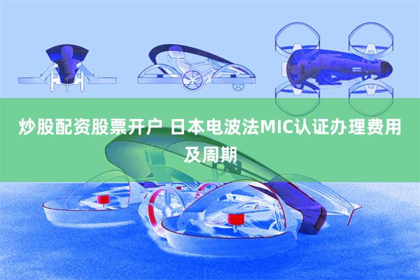 炒股配资股票开户 日本电波法MIC认证办理费用及周期