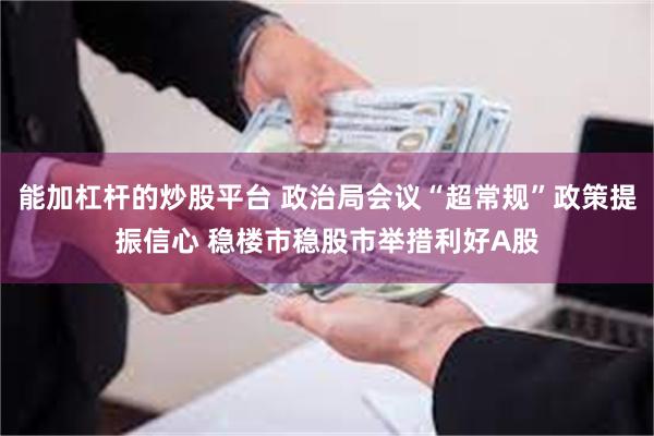 能加杠杆的炒股平台 政治局会议“超常规”政策提振信心 稳楼市稳股市举措利好A股