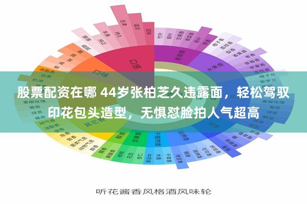 股票配资在哪 44岁张柏芝久违露面，轻松驾驭印花包头造型，无惧怼脸拍人气超高