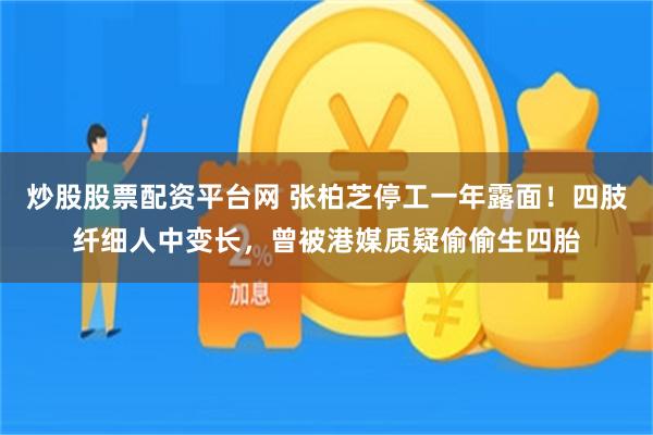 炒股股票配资平台网 张柏芝停工一年露面！四肢纤细人中变长，曾被港媒质疑偷偷生四胎