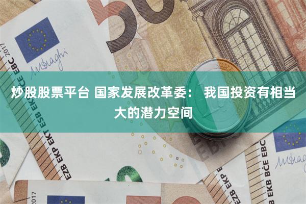 炒股股票平台 国家发展改革委： 我国投资有相当大的潜力空间