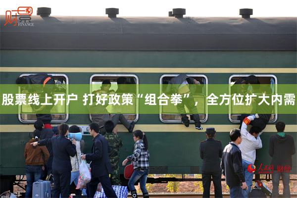 股票线上开户 打好政策“组合拳”，全方位扩大内需