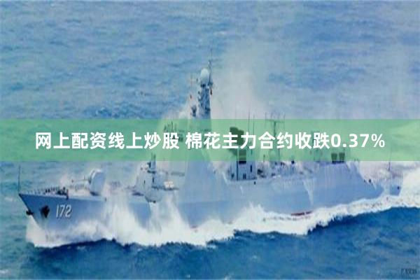 网上配资线上炒股 棉花主力合约收跌0.37%