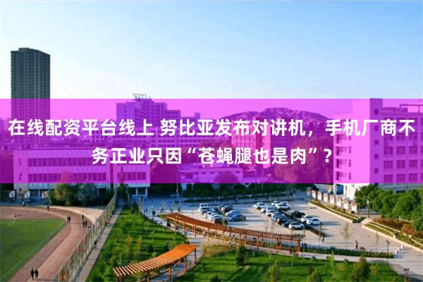 在线配资平台线上 努比亚发布对讲机，手机厂商不务正业只因“苍蝇腿也是肉”？