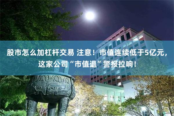 股市怎么加杠杆交易 注意！市值连续低于5亿元，这家公司“市值退”警报拉响！