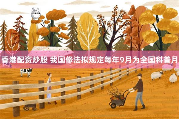 香港配资炒股 我国修法拟规定每年9月为全国科普月
