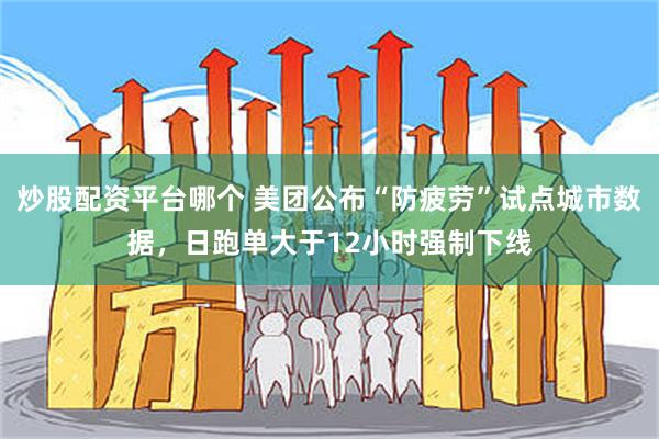 炒股配资平台哪个 美团公布“防疲劳”试点城市数据，日跑单大于12小时强制下线