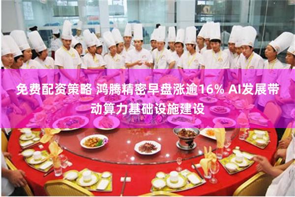 免费配资策略 鸿腾精密早盘涨逾16% AI发展带动算力基础设施建设