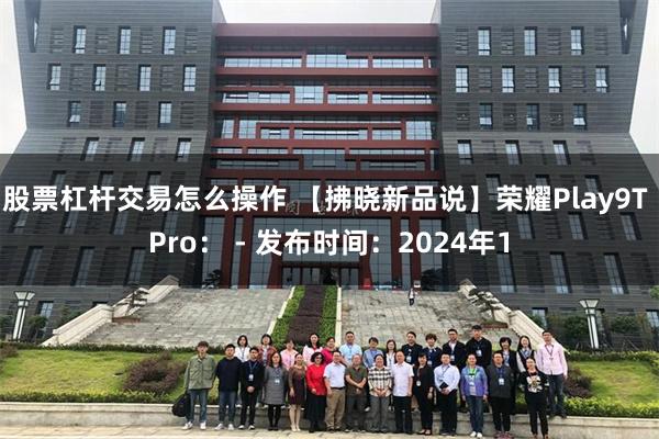 股票杠杆交易怎么操作 【拂晓新品说】荣耀Play9T Pro： - 发布时间：2024年1