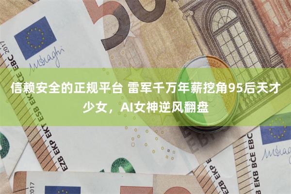 信赖安全的正规平台 雷军千万年薪挖角95后天才少女，AI女神逆风翻盘