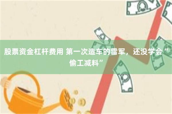 股票资金杠杆费用 第一次造车的雷军，还没学会“偷工减料”