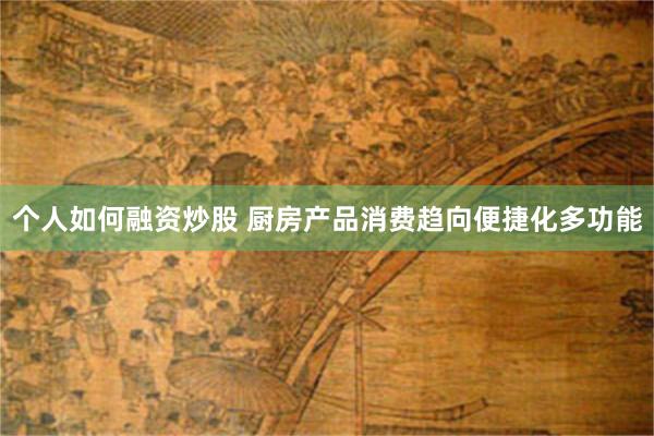 个人如何融资炒股 厨房产品消费趋向便捷化多功能