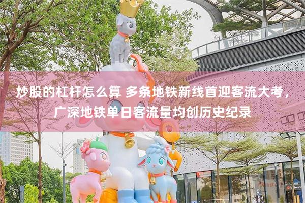 炒股的杠杆怎么算 多条地铁新线首迎客流大考，广深地铁单日客流量均创历史纪录