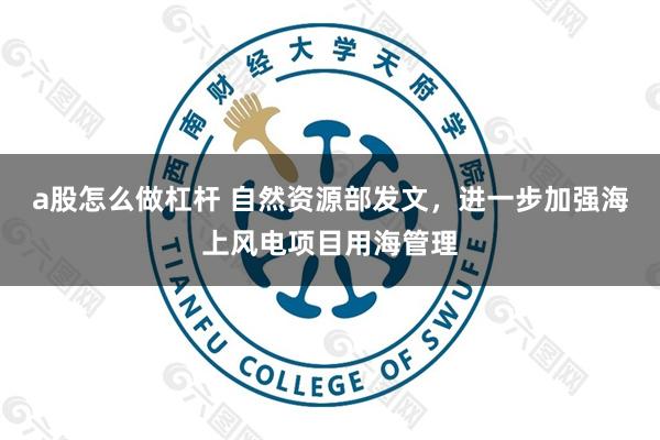 a股怎么做杠杆 自然资源部发文，进一步加强海上风电项目用海管理