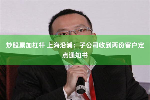 炒股票加杠杆 上海沿浦：子公司收到两份客户定点通知书