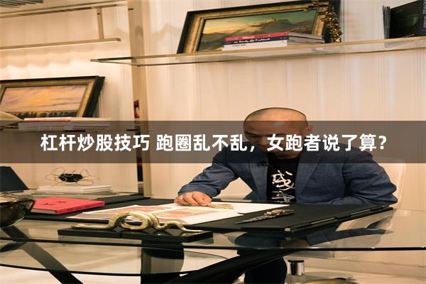 杠杆炒股技巧 跑圈乱不乱，女跑者说了算？