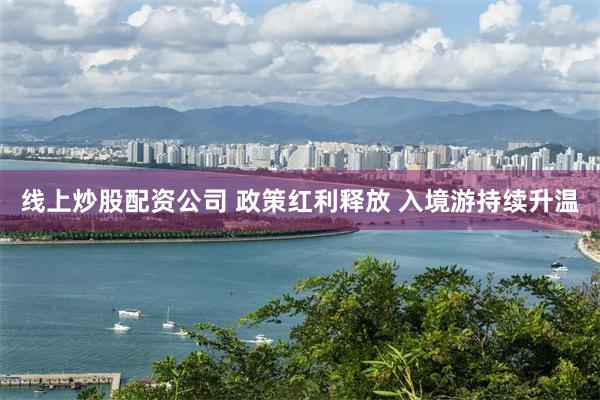 线上炒股配资公司 政策红利释放 入境游持续升温