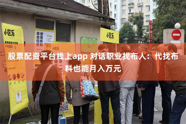 股票配资平台线上app 对话职业找布人：代找布料也能月入万元