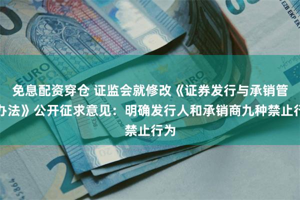 免息配资穿仓 证监会就修改《证券发行与承销管理办法》公开征求意见：明确发行人和承销商九种禁止行为
