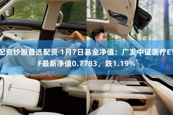 配资炒股首选配资 1月7日基金净值：广发中证医疗ETF最新净值0.7783，跌1.19%