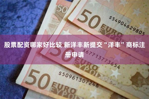 股票配资哪家好比较 新洋丰新提交“洋丰”商标注册申请