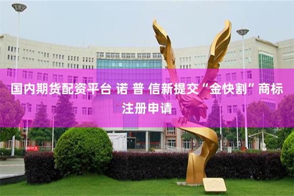 国内期货配资平台 诺 普 信新提交“金快割”商标注册申请