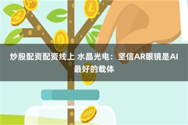 炒股配资配资线上 水晶光电：坚信AR眼镜是AI最好的载体