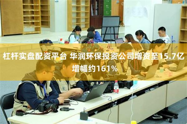 杠杆实盘配资平台 华润环保投资公司增资至15.7亿 增幅约161%