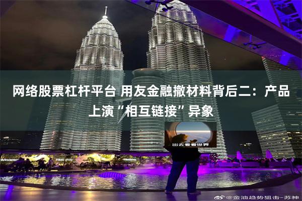 网络股票杠杆平台 用友金融撤材料背后二：产品上演“相互链接”异象