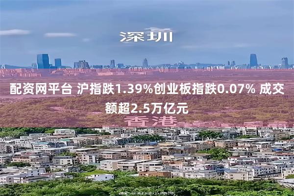 配资网平台 沪指跌1.39%创业板指跌0.07% 成交额超2.5万亿元