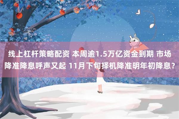 线上杠杆策略配资 本周逾1.5万亿资金到期 市场降准降息呼声又起 11月下旬择机降准明年初降息？