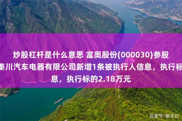 炒股杠杆是什么意思 富奥股份(000030)参股的长春富奥秦川汽车电器有限公司新增1条被执行人信息，执行标的2.18万元