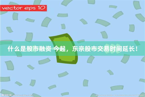 什么是股市融资 今起，东京股市交易时间延长！