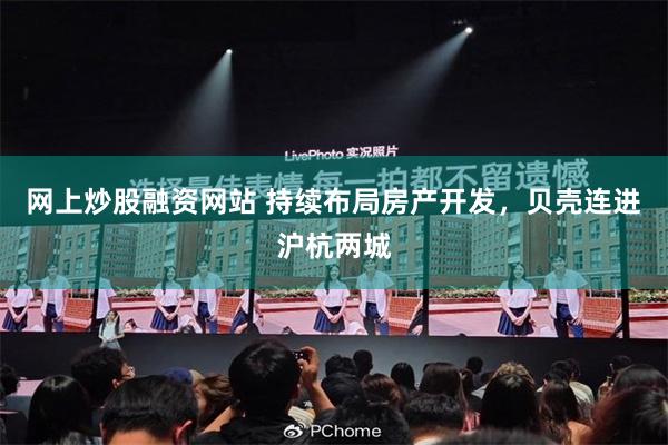 网上炒股融资网站 持续布局房产开发，贝壳连进沪杭两城