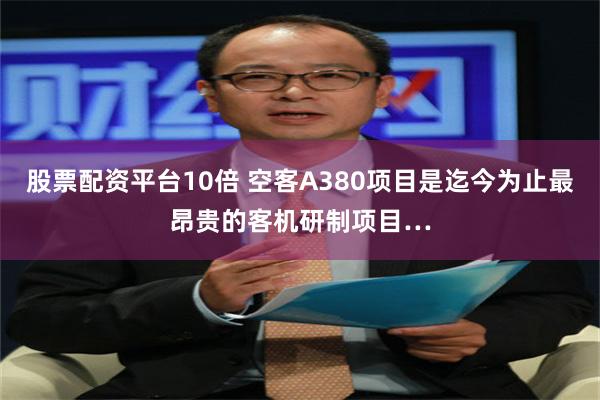 股票配资平台10倍 空客A380项目是迄今为止最昂贵的客机研制项目…