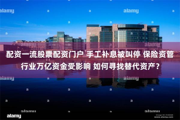 配资一流股票配资门户 手工补息被叫停 保险资管行业万亿资金受影响 如何寻找替代资产？