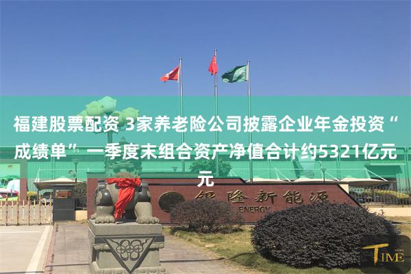 福建股票配资 3家养老险公司披露企业年金投资“成绩单” 一季度末组合资产净值合计约5321亿元