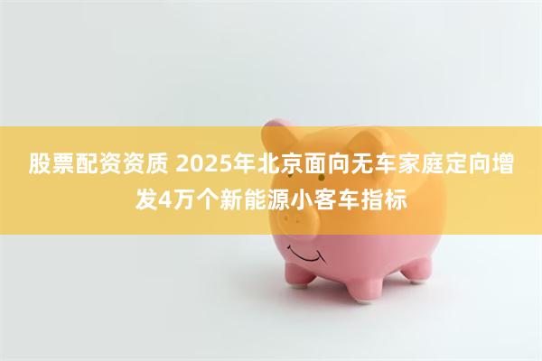 股票配资资质 2025年北京面向无车家庭定向增发4万个新能源小客车指标