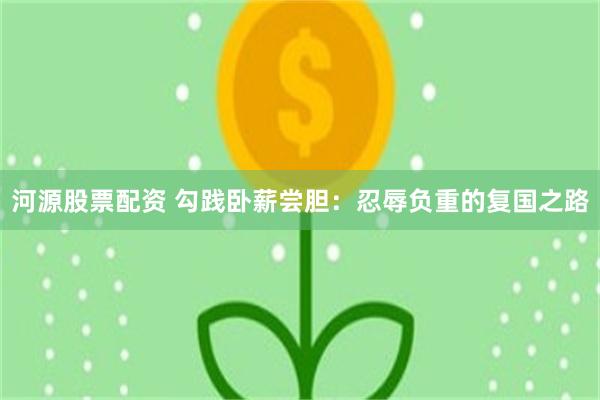 河源股票配资 勾践卧薪尝胆：忍辱负重的复国之路