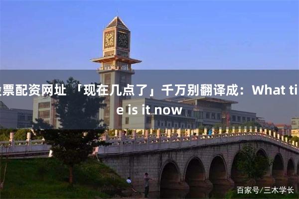 股票配资网址 「现在几点了」千万别翻译成：What time is it now