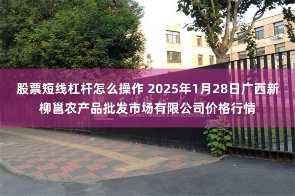 股票短线杠杆怎么操作 2025年1月28日广西新柳邕农产品批发市场有限公司价格行情