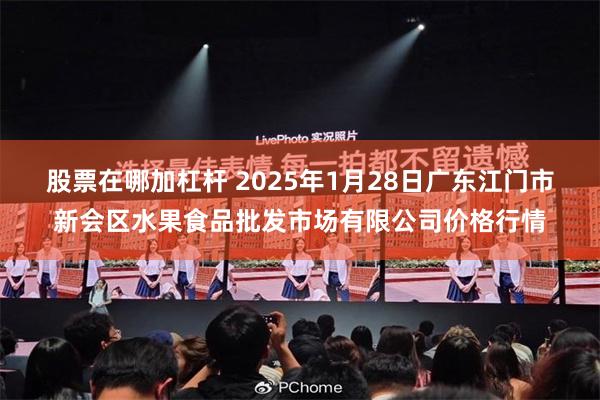 股票在哪加杠杆 2025年1月28日广东江门市新会区水果食品批发市场有限公司价格行情