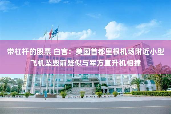 带杠杆的股票 白宫：美国首都里根机场附近小型飞机坠毁前疑似与军方直升机相撞