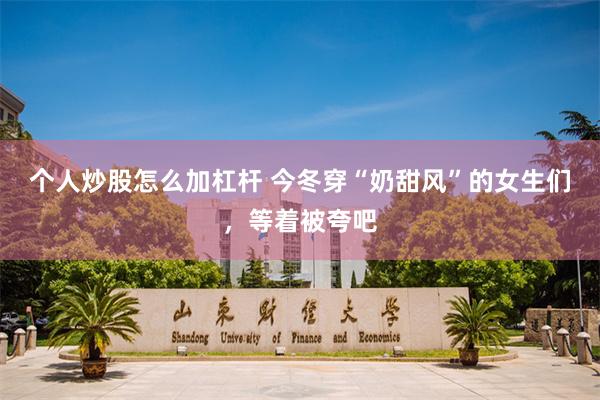 个人炒股怎么加杠杆 今冬穿“奶甜风”的女生们，等着被夸吧