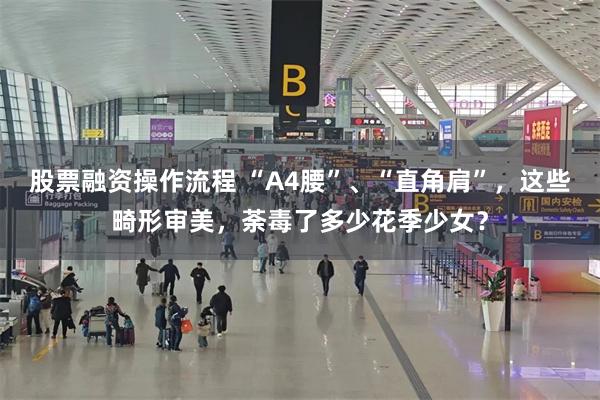 股票融资操作流程 “A4腰”、“直角肩”，这些畸形审美，荼毒了多少花季少女？