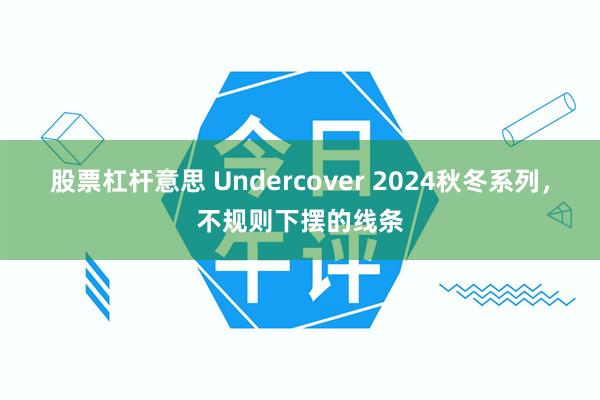 股票杠杆意思 Undercover 2024秋冬系列，不规则下摆的线条