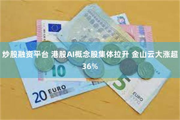 炒股融资平台 港股AI概念股集体拉升 金山云大涨超36%
