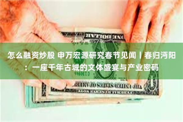 怎么融资炒股 申万宏源研究春节见闻丨春归沔阳：一座千年古城的文体盛宴与产业密码