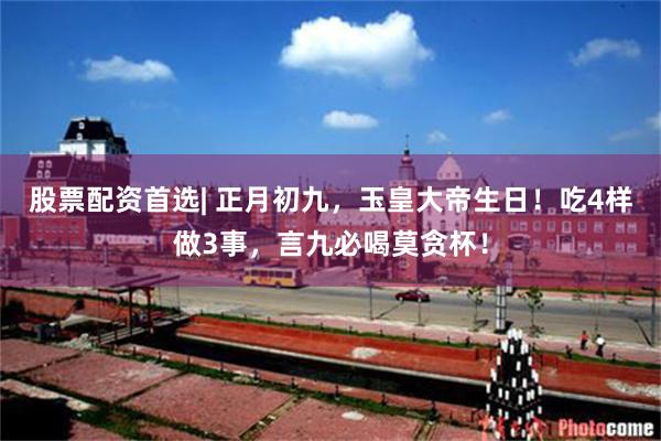 股票配资首选| 正月初九，玉皇大帝生日！吃4样做3事，言九必喝莫贪杯！